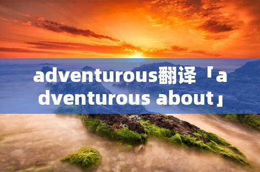 adventurous翻译「adventurous about」