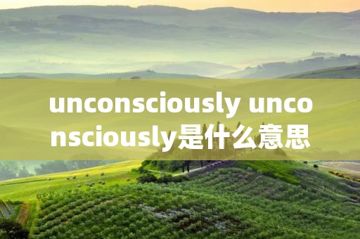 unconsciously unconsciously是什么意思