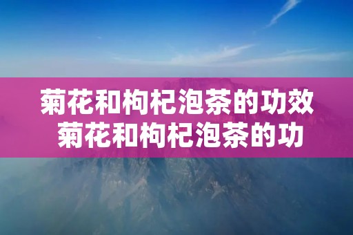 菊花和枸杞泡茶的功效 菊花和枸杞泡茶的功效能不能加桂圆