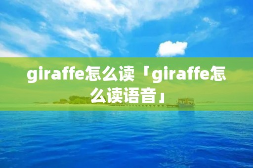 giraffe怎么读「giraffe怎么读语音」 giraffe怎么读「giraffe怎么读语音」
