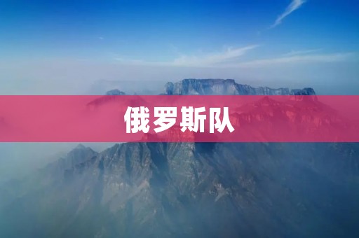 俄罗斯队:重返巅峰的征程 俄罗斯队:重返巅峰的征程