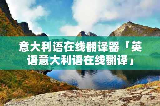 意大利语在线翻译器「英语意大利语在线翻译」