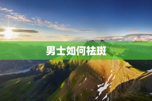 男士如何祛斑：有效方法与护肤技巧