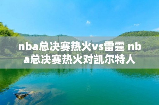 nba总决赛热火vs雷霆 nba总决赛热火对凯尔特人