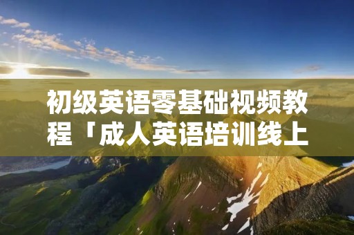 初级英语零基础视频教程「成人英语培训线上课程」