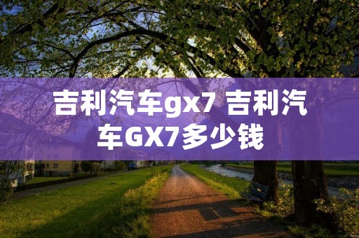 吉利汽车gx7 吉利汽车GX7多少钱 吉利汽车gx7 吉利汽车GX7多少钱
