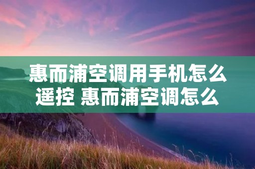 惠而浦空调用手机怎么遥控 惠而浦空调怎么手机控制