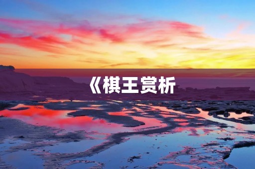 《棋王赏析:智慧与孤独的对决》