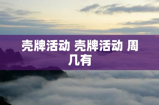 壳牌活动 壳牌活动 周几有 壳牌活动 壳牌活动 周几有