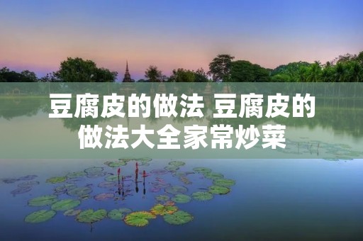 豆腐皮的做法 豆腐皮的做法大全家常炒菜 豆腐皮的做法 豆腐皮的做法大全家常炒菜