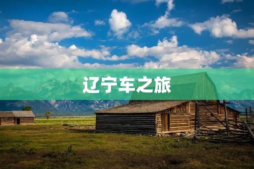 辽宁车之旅:探索东北之美 辽宁车之旅:探索东北之美
