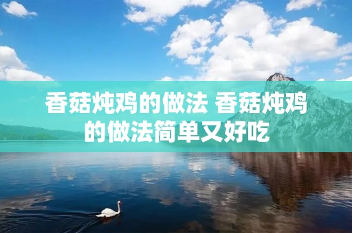 香菇炖鸡的做法 香菇炖鸡的做法简单又好吃