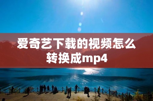 爱奇艺下载的视频怎么转换成mp4