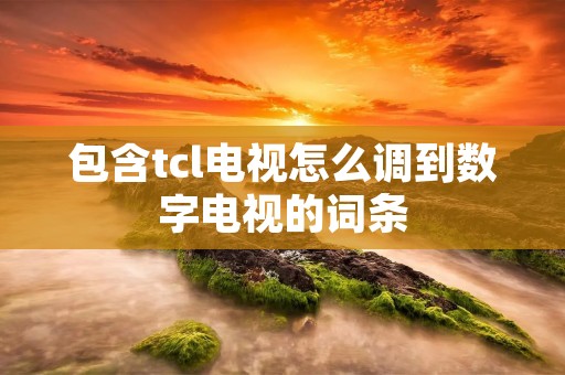 包含tcl电视怎么调到数字电视的词条