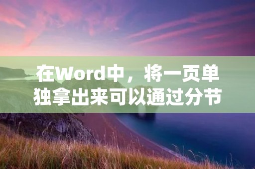 在Word中,将一页单独拿出来可以通过分节功能来实现。下面是具体步骤: