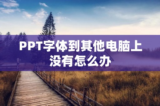 PPT字体到其他电脑上没有怎么办