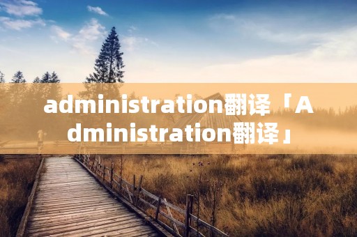 administration翻译「Administration翻译」