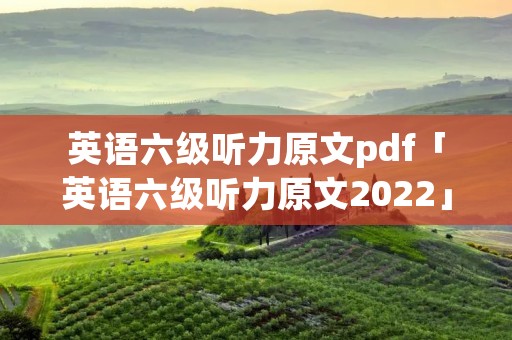 英语六级听力原文pdf「英语六级听力原文2022」