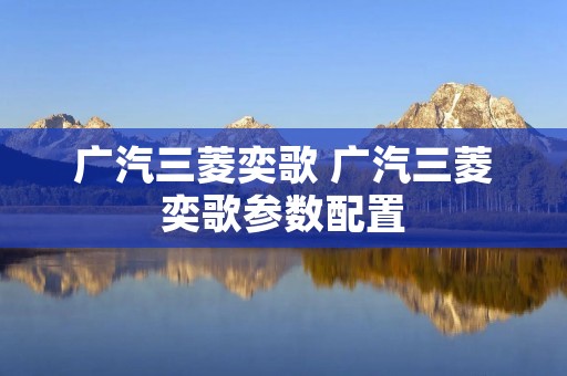 广汽三菱奕歌 广汽三菱奕歌参数配置 广汽三菱奕歌 广汽三菱奕歌参数配置