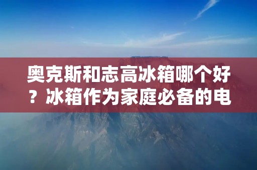 奥克斯和志高冰箱哪个好？冰箱作为家庭必备的电器之一，对于我们的生活起着重要的作用。而在市场上，奥克斯和志高这两个品牌备受消费者青睐。那么，究竟哪个品牌的冰箱更好呢？接下来，我们将从外观设计、冷藏性能、节能环保以及价格等方面进行详细比较。