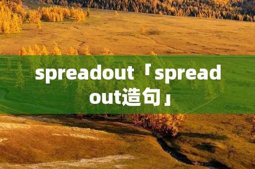 spreadout「spread out造句」 spreadout「spread out造句」