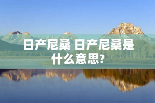 日产尼桑 日产尼桑是什么意思?