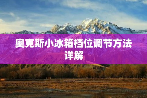 奥克斯小冰箱档位调节方法详解 奥克斯小冰箱档位调节方法详解