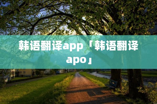 韩语翻译app「韩语翻译apo」