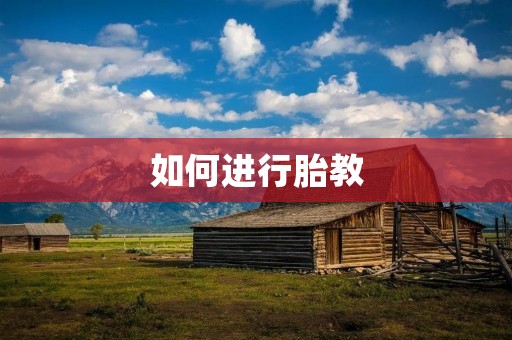 如何进行胎教：为宝宝的健康和智力发展铺就良好基础