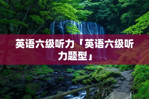 英语六级听力「英语六级听力题型」