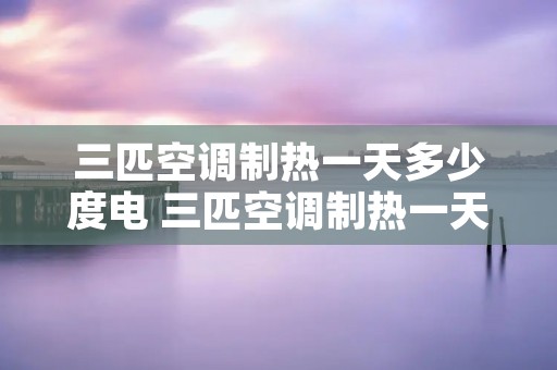 三匹空调制热一天多少度电 三匹空调制热一天多少度电啊