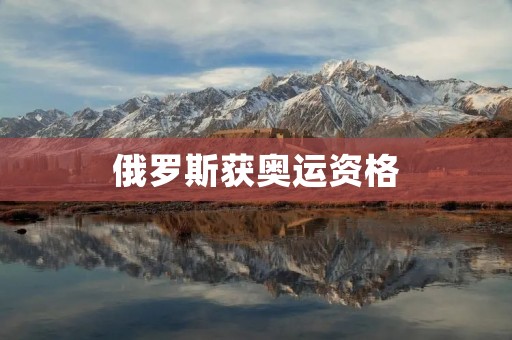 俄罗斯获奥运资格：为何引发争议与讨论？