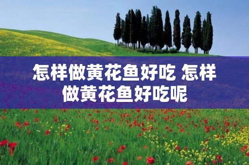 怎样做黄花鱼好吃 怎样做黄花鱼好吃呢