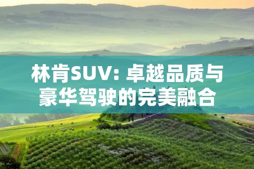 林肯SUV: 卓越品质与豪华驾驶的完美融合