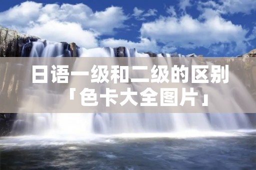 日语一级和二级的区别「色卡大全图片」