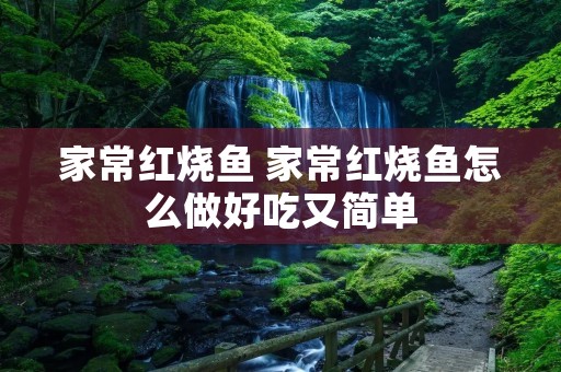 家常红烧鱼 家常红烧鱼怎么做好吃又简单