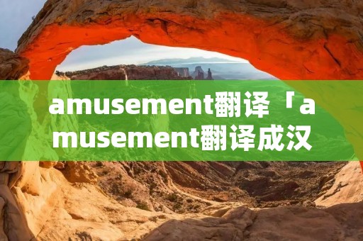amusement翻译「amusement翻译成汉语」