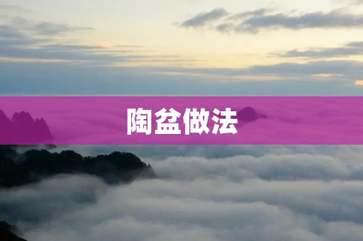陶盆做法:打造独特的陶艺作品 陶盆做法:打造独特的陶艺作品