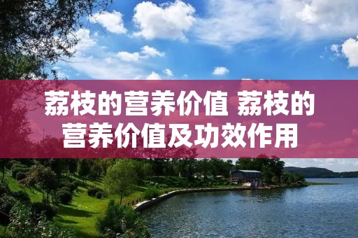 荔枝的营养价值 荔枝的营养价值及功效作用 荔枝的营养价值 荔枝的营养价值及功效作用