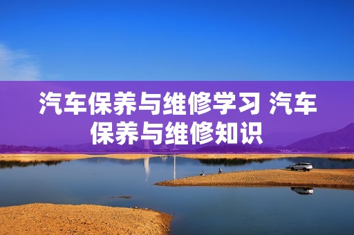 汽车保养与维修学习 汽车保养与维修知识
