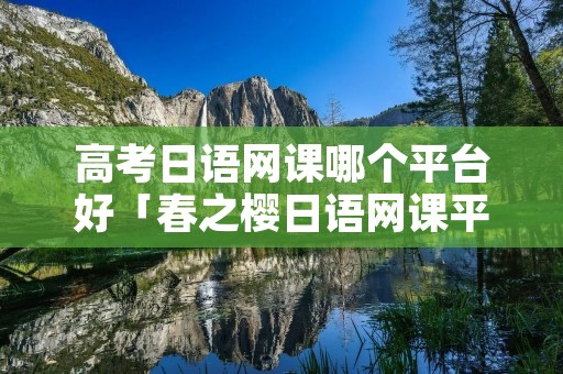 高考日语网课哪个平台好「春之樱日语网课平台」