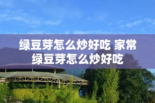 绿豆芽怎么炒好吃 家常绿豆芽怎么炒好吃