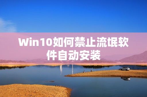 Win10如何禁止流氓软件自动安装