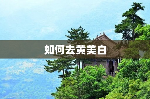 如何去黄美白：拥有白皙肌肤的秘诀
