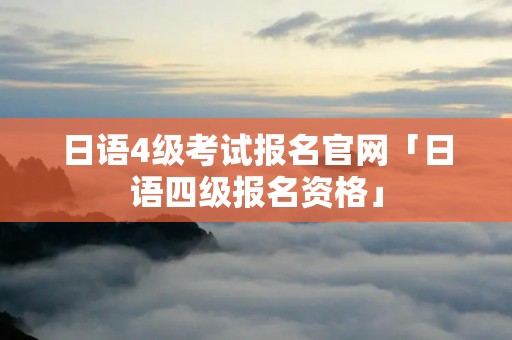 日语4级考试报名官网「日语四级报名资格」
