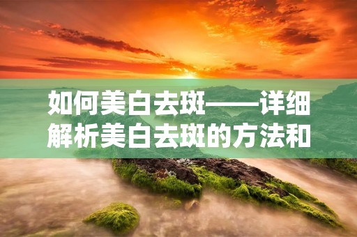 如何美白去斑——详细解析美白去斑的方法和技巧