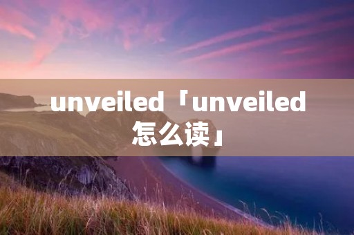 unveiled「unveiled怎么读」 unveiled「unveiled怎么读」