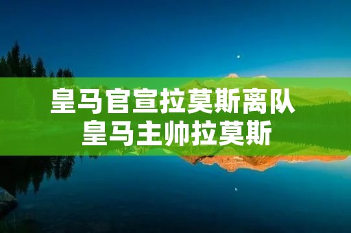 皇马官宣拉莫斯离队 皇马主帅拉莫斯 皇马官宣拉莫斯离队 皇马主帅拉莫斯