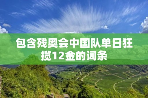 包含残奥会中国队单日狂揽12金的词条 包含残奥会中国队单日狂揽12金的词条