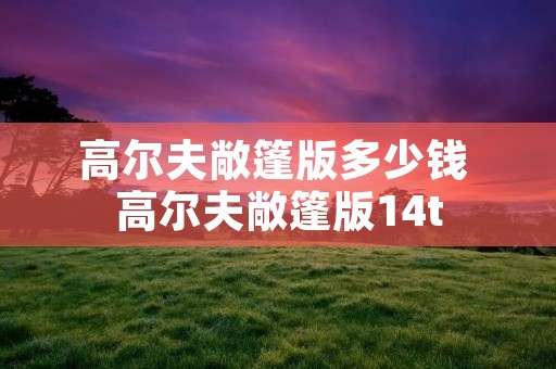 高尔夫敞篷版多少钱 高尔夫敞篷版14t 高尔夫敞篷版多少钱 高尔夫敞篷版14t